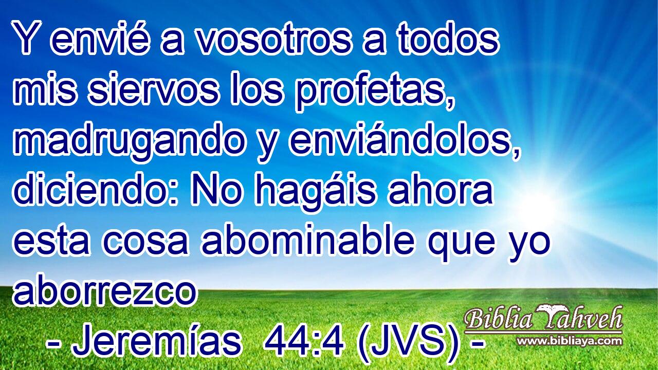 Y envié a vosotros a todos mis siervos los profetas, madrugando y enviándolos, diciendo: No hagáis ahora esta cosa abominable que yo aborrezco
