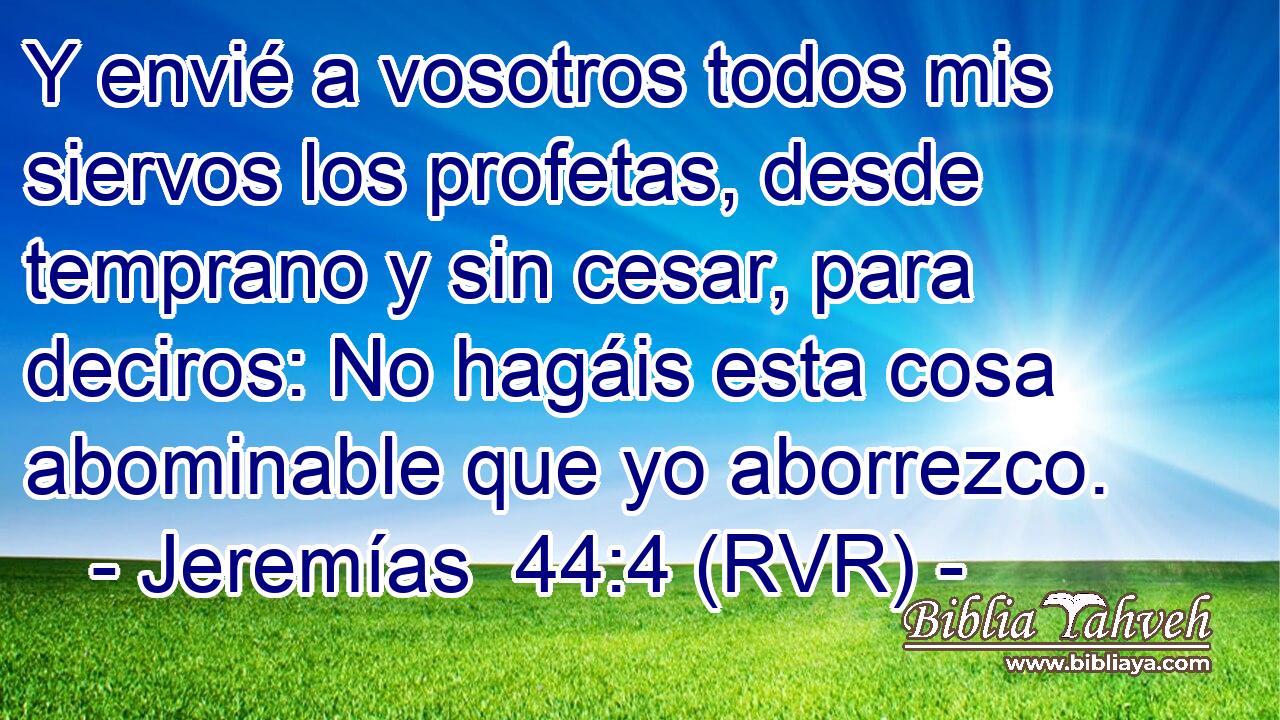 Y envié a vosotros todos mis siervos los profetas, desde temprano y sin cesar, para deciros: No hagáis esta cosa abominable que yo aborrezco.
