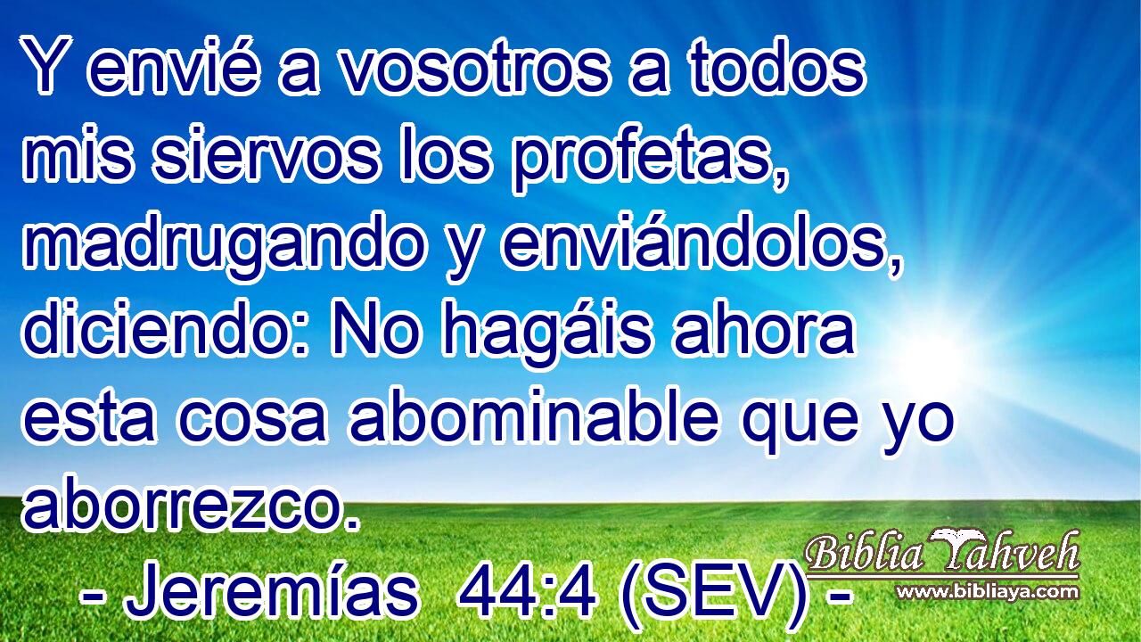 Y envié a vosotros a todos mis siervos los profetas, madrugando y enviándolos, diciendo: No hagáis ahora esta cosa abominable que yo aborrezco.