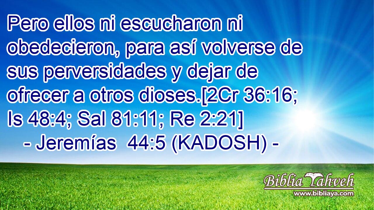  Pero ellos ni escucharon ni obedecieron, para así volverse de sus perversidades y dejar de ofrecer a otros dioses.[2Cr 36:16; Is 48:4; Sal 81:11; Re 2:21] 
