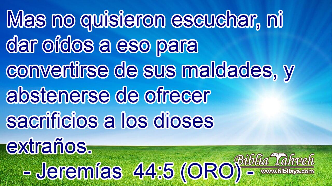  Mas no quisieron escuchar, ni dar oídos a eso para convertirse de sus maldades, y abstenerse de ofrecer sacrificios a los dioses extraños. 