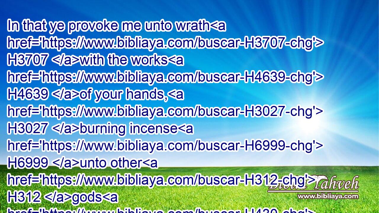 In that ye provoke me unto wrath H3707 with the works H4639 of your hands, H3027 burning incense H6999 unto other H312 gods H430 in the land H776 of Egypt, H4714 whither H834  H8033 ye H859 be gone H935 to dwell, H1481 that H4616 ye might cut yourselves off, H3772 and that H4616 ye might be H1961 a curse H7045 and a reproach H2781 among all H3605 the nations H1471 of the earth?H776