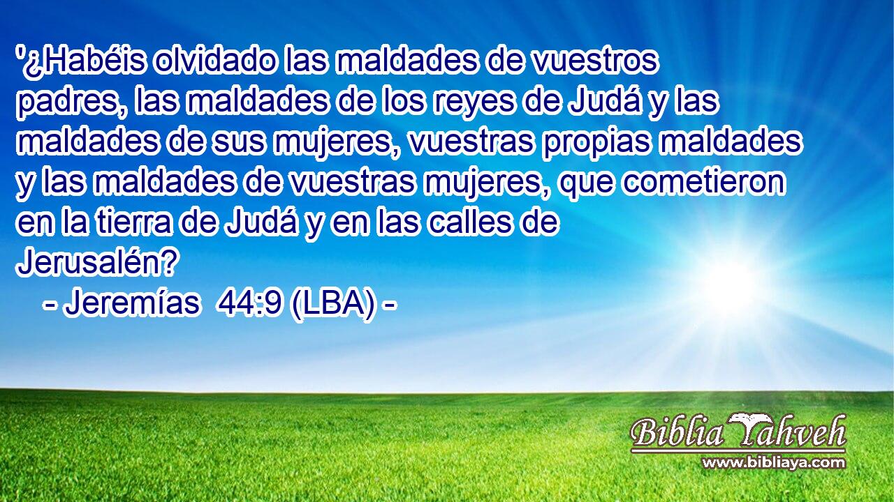 '¿Habéis olvidado las maldades de vuestros padres, las maldades de los reyes de Judá y las maldades de sus mujeres, vuestras propias maldades y las maldades de vuestras mujeres, que cometieron en la tierra de Judá y en las calles de Jerusalén?