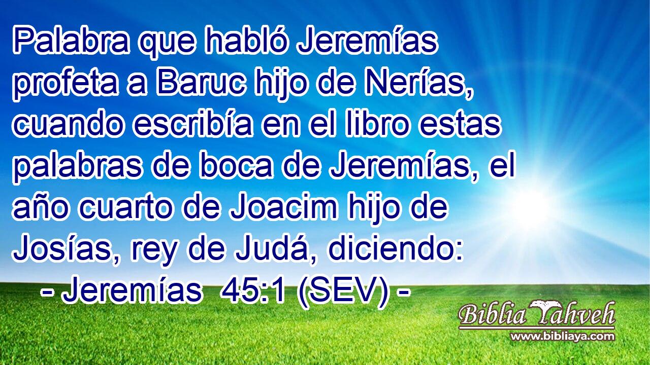 Palabra que habló Jeremías profeta a Baruc hijo de Nerías, cuando escribía en el libro estas palabras de boca de Jeremías, el año cuarto de Joacim hijo de Josías, rey de Judá, diciendo:
