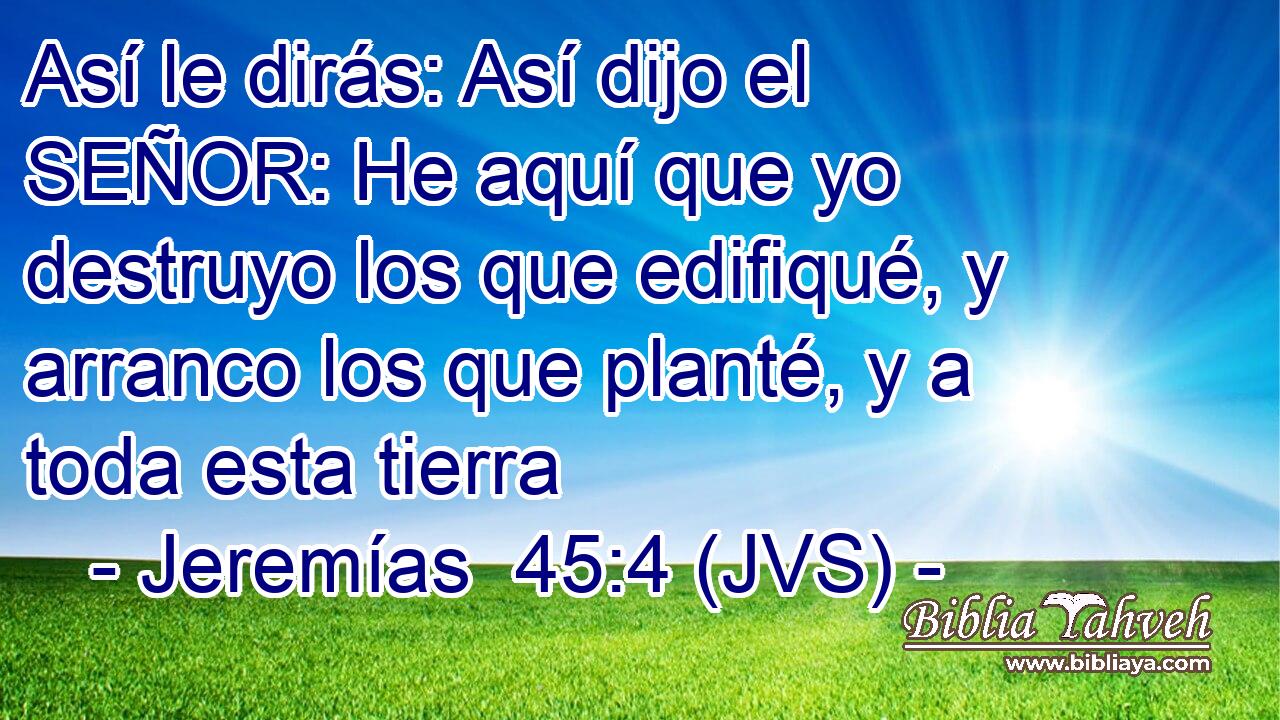 Así le dirás: Así dijo el SEÑOR: He aquí que yo destruyo los que edifiqué, y arranco los que planté, y a toda esta tierra