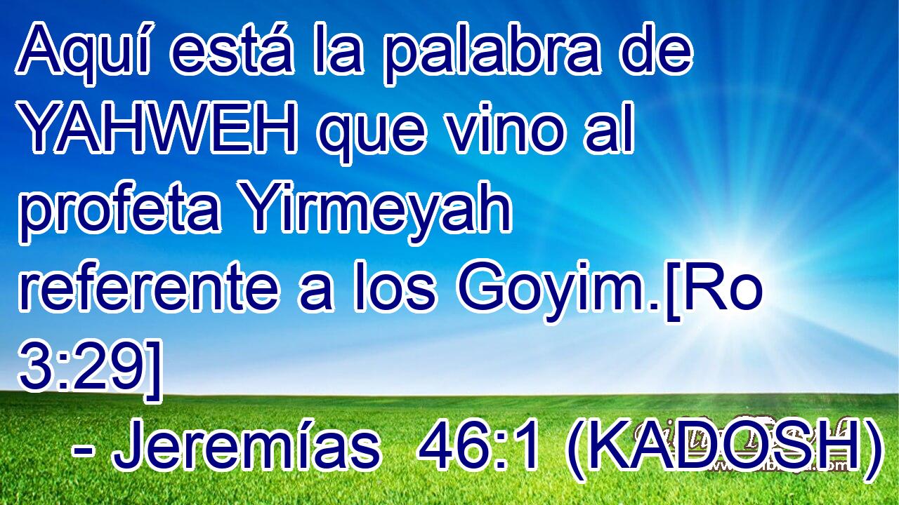  Aquí está la palabra de YAHWEH que vino al profeta Yirmeyah referente a los Goyim.[Ro 3:29] 
