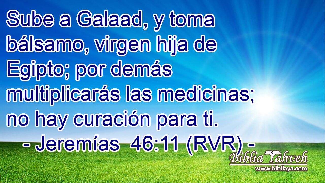 Sube a Galaad, y toma bálsamo, virgen hija de Egipto; por demás multiplicarás las medicinas; no hay curación para ti.