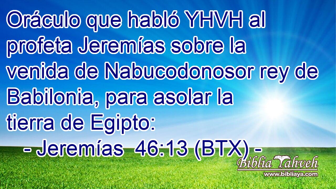 Oráculo que habló YHVH al profeta Jeremías sobre la venida de Nabucodonosor rey de Babilonia, para asolar la tierra de Egipto:
