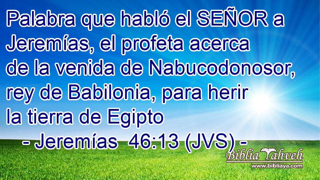 Palabra que habló el SEÑOR a Jeremías, el profeta acerca de la venida de Nabucodonosor, rey de Babilonia, para herir la tierra de Egipto