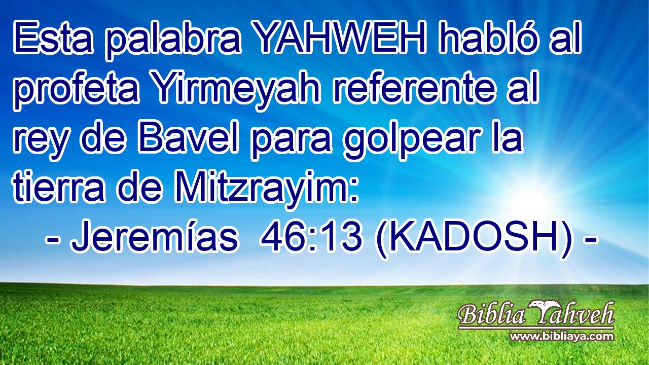  Esta palabra YAHWEH habló al profeta Yirmeyah referente al rey de Bavel para golpear la tierra de Mitzrayim: 