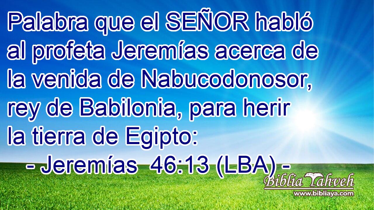 Palabra que el SEÑOR habló al profeta Jeremías acerca de la venida de Nabucodonosor, rey de Babilonia, para herir la tierra de Egipto: