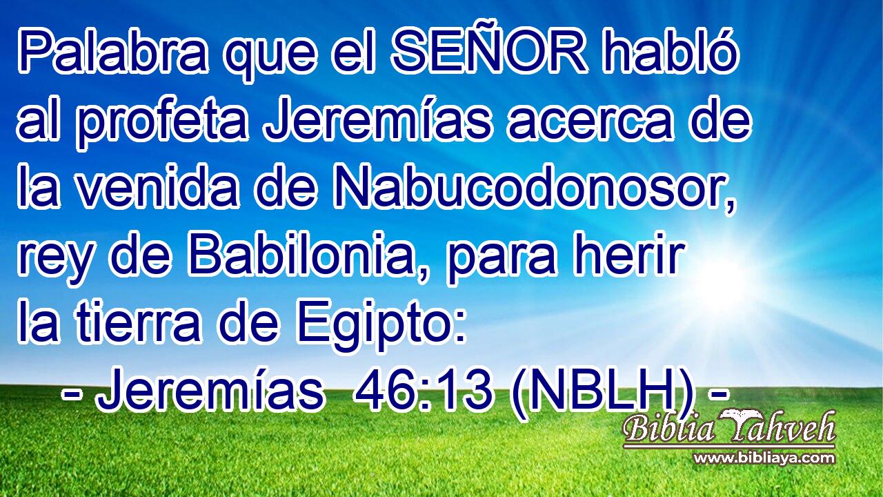  Palabra que el SEÑOR habló al profeta Jeremías acerca de la venida de Nabucodonosor, rey de Babilonia, para herir la tierra de Egipto: 