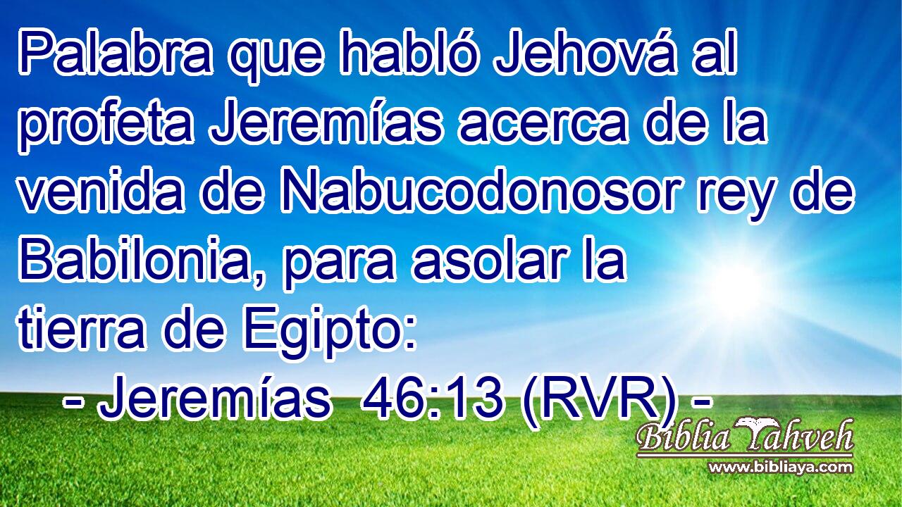 Palabra que habló Jehová al profeta Jeremías acerca de la venida de Nabucodonosor rey de Babilonia, para asolar la tierra de Egipto: