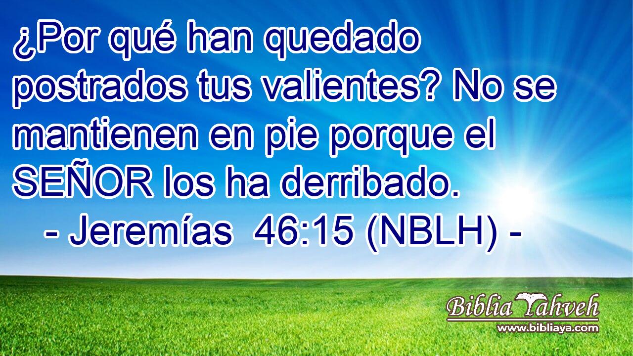  ¿Por qué han quedado postrados tus valientes? No se mantienen en pie porque el SEÑOR los ha derribado. 