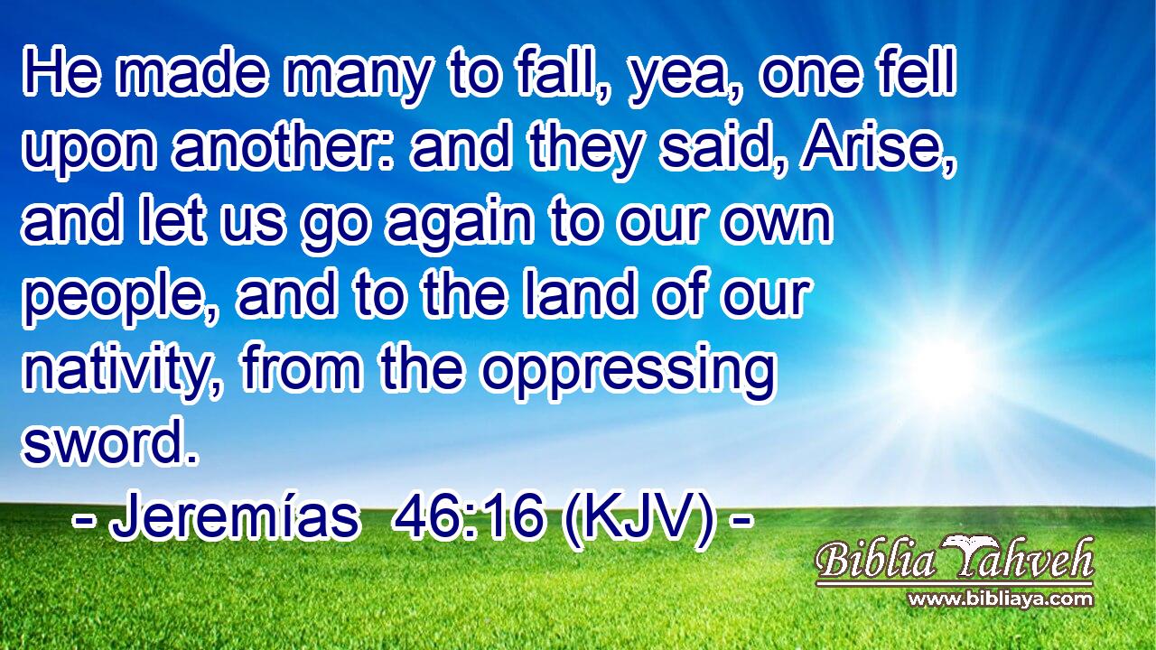 He made many to fall, yea, one fell upon another: and they said, Arise, and let us go again to our own people, and to the land of our nativity, from the oppressing sword.