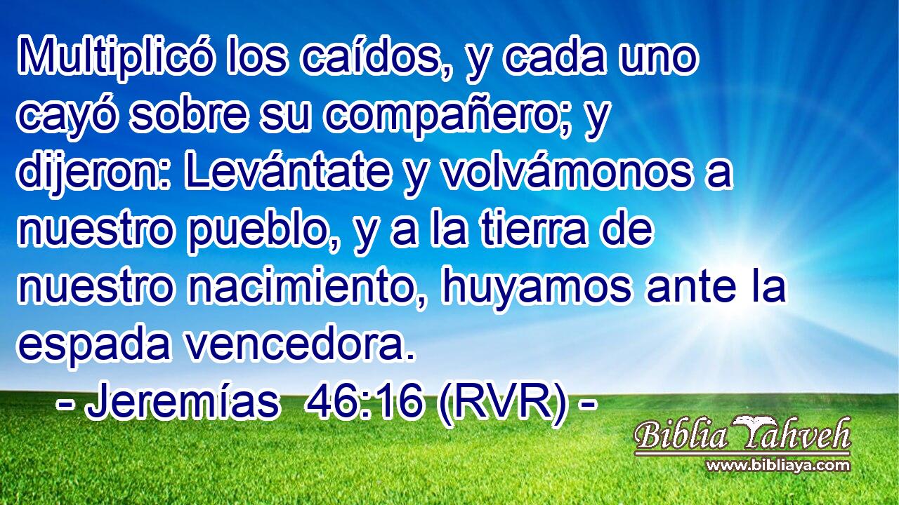Multiplicó los caídos, y cada uno cayó sobre su compañero; y dijeron: Levántate y volvámonos a nuestro pueblo, y a la tierra de nuestro nacimiento, huyamos ante la espada vencedora.