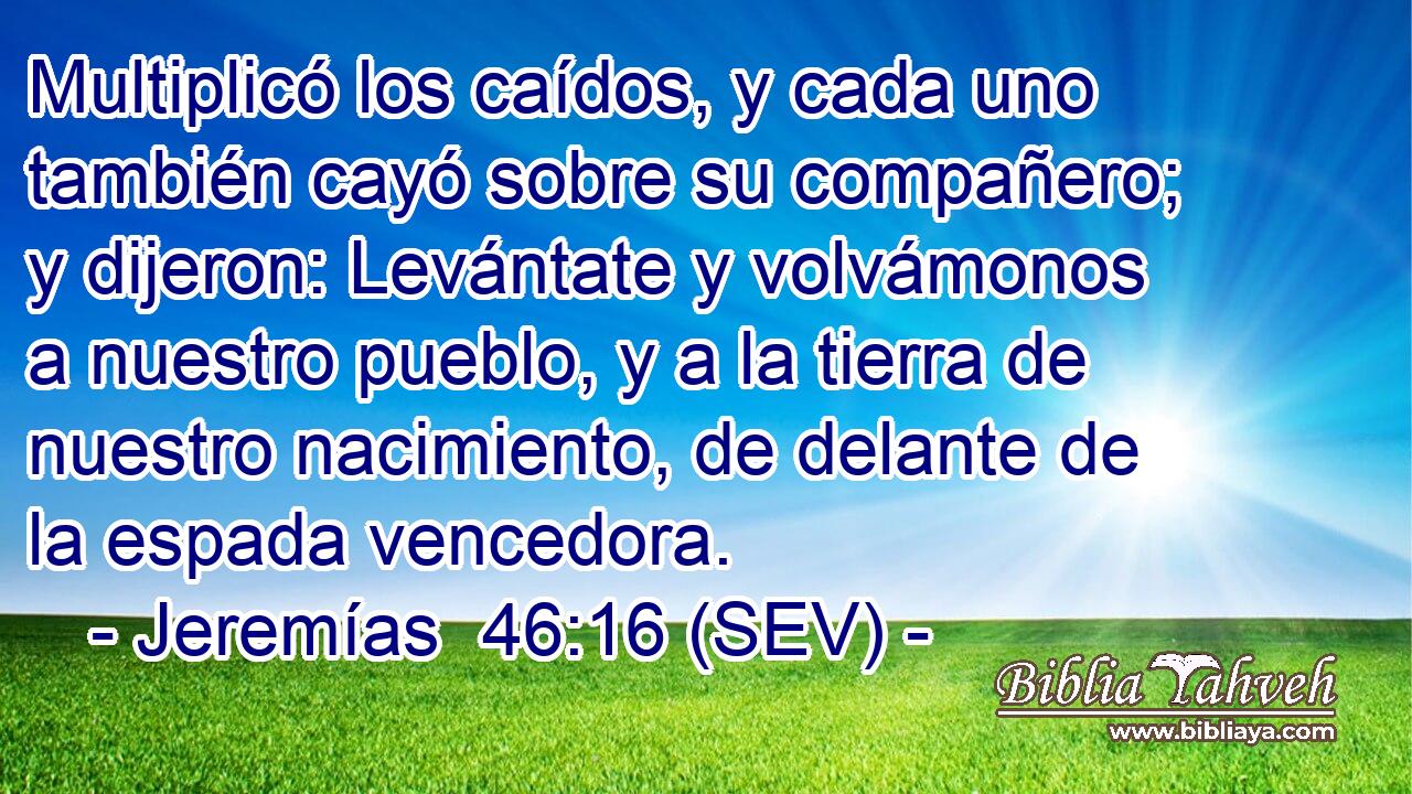 Multiplicó los caídos, y cada uno también cayó sobre su compañero; y dijeron: Levántate y volvámonos a nuestro pueblo, y a la tierra de nuestro nacimiento, de delante de la espada vencedora.