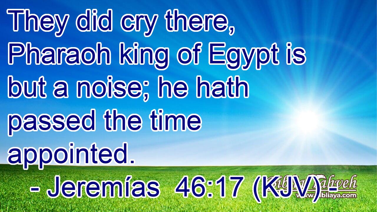 They did cry there, Pharaoh king of Egypt is but a noise; he hath passed the time appointed.