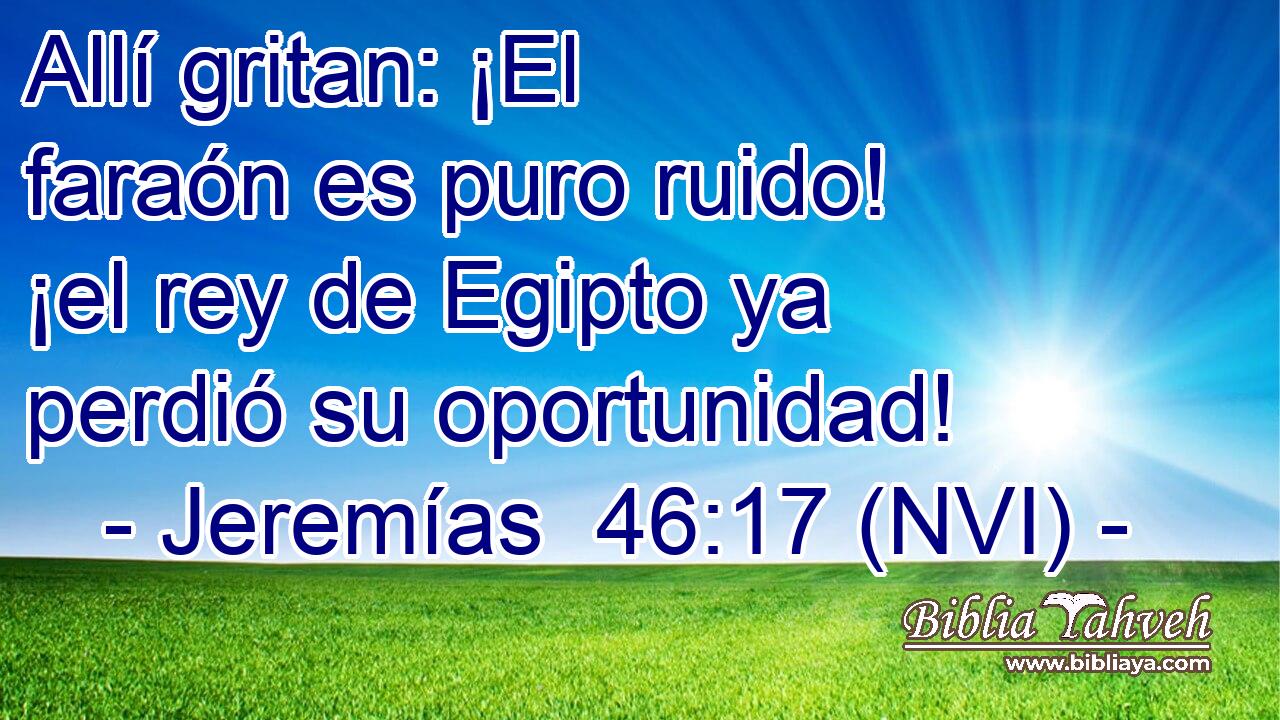  Allí gritan: ¡El faraón es puro ruido! ¡el rey de Egipto ya perdió su oportunidad! 