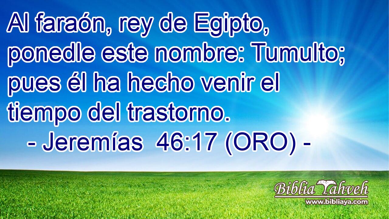  Al faraón, rey de Egipto, ponedle este nombre: Tumulto; pues él ha hecho venir el tiempo del trastorno. 