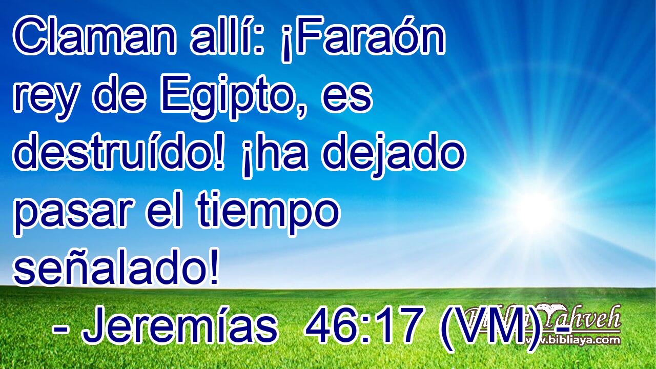  Claman allí: ¡Faraón rey de Egipto, es destruído! ¡ha dejado pasar el tiempo señalado! 