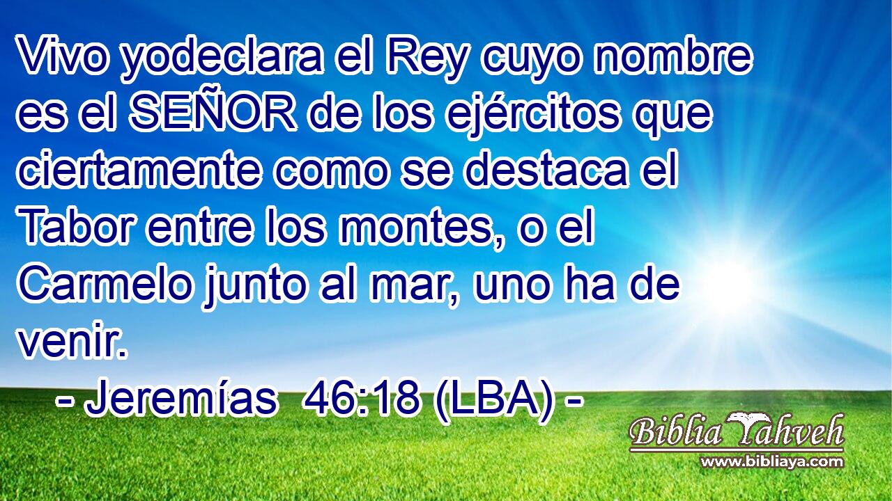 Vivo yodeclara el Rey cuyo nombre es el SEÑOR de los ejércitos que ciertamente como se destaca el Tabor entre los montes, o el Carmelo junto al mar, uno ha de venir.