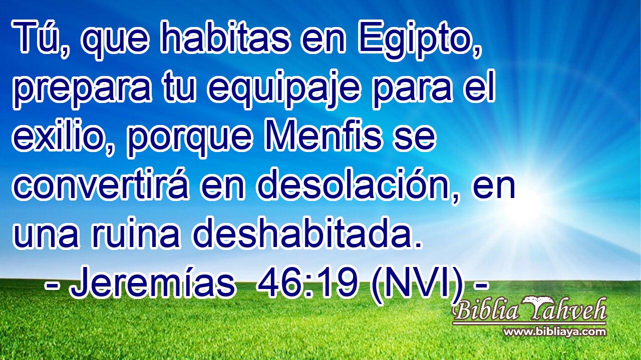  Tú, que habitas en Egipto, prepara tu equipaje para el exilio, porque Menfis se convertirá en desolación, en una ruina deshabitada. 