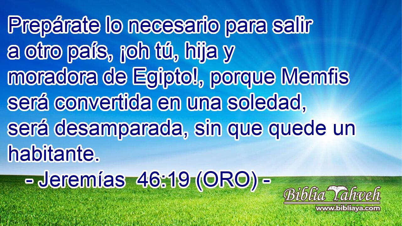  Prepárate lo necesario para salir a otro país, ¡oh tú, hija y moradora de Egipto!, porque Memfis será convertida en una soledad, será desamparada, sin que quede un habitante. 