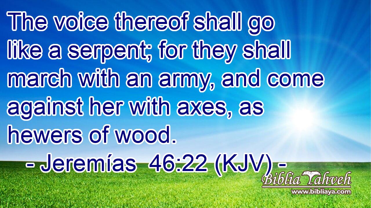 The voice thereof shall go like a serpent; for they shall march with an army, and come against her with axes, as hewers of wood.