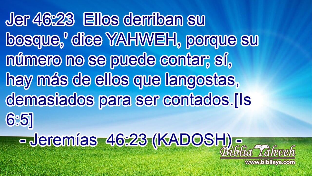  Ellos derriban su bosque,' dice YAHWEH, porque su número no se puede contar; sí, hay más de ellos que langostas, demasiados para ser contados.[Is 6:5] 