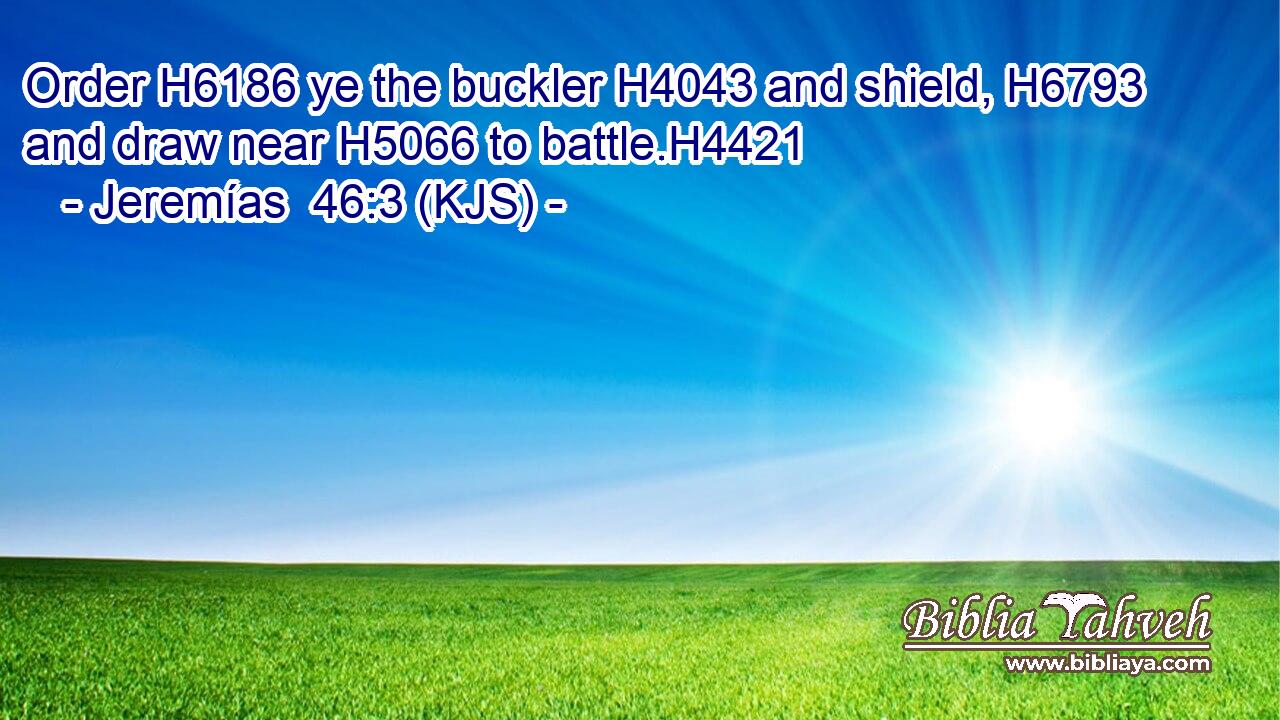 Order H6186 ye the buckler H4043 and shield, H6793 and draw near H5066 to battle.H4421