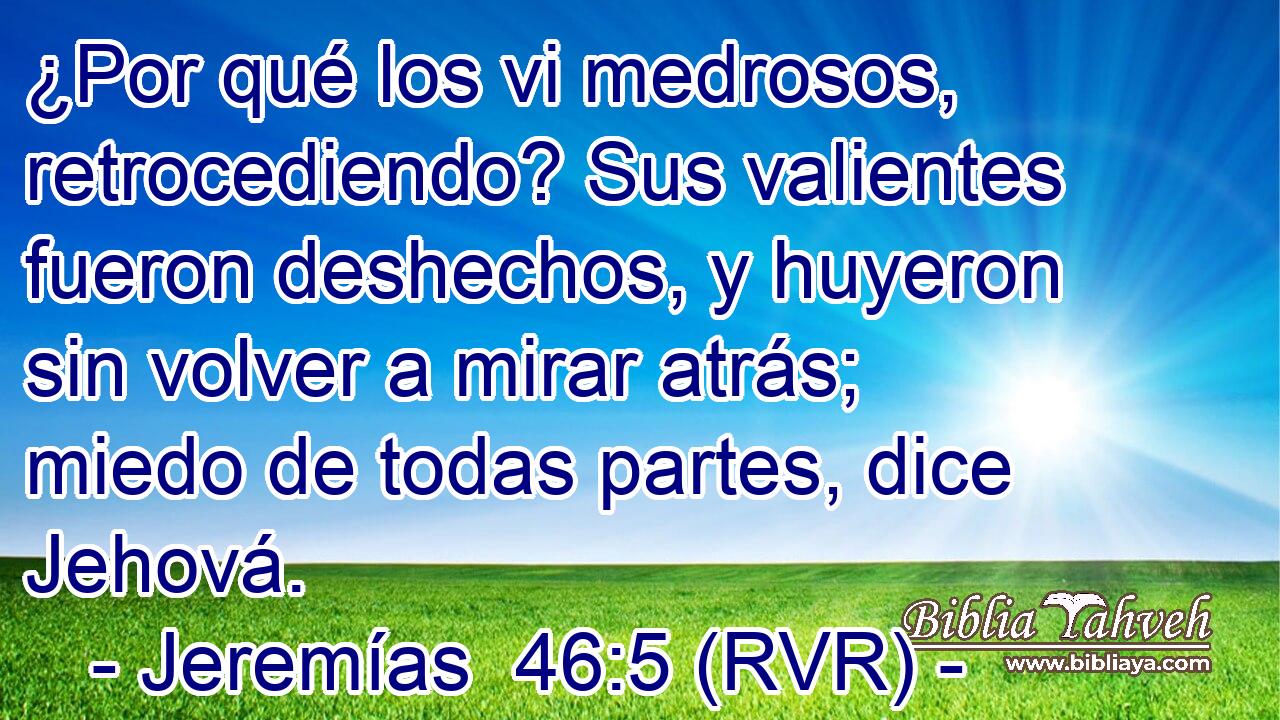 ¿Por qué los vi medrosos, retrocediendo? Sus valientes fueron deshechos, y huyeron sin volver a mirar atrás; miedo de todas partes, dice Jehová.