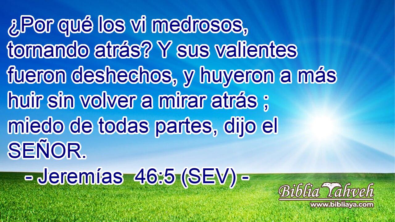 ¿Por qué los vi medrosos, tornando atrás? Y sus valientes fueron deshechos, y huyeron a más huir sin volver a mirar atrás ; miedo de todas partes, dijo el SEÑOR.