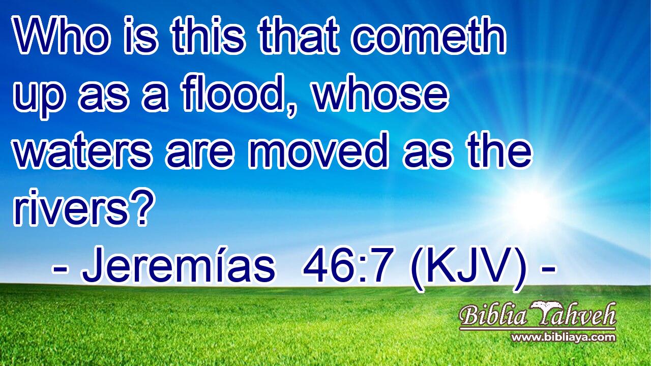 Who is this that cometh up as a flood, whose waters are moved as the rivers?