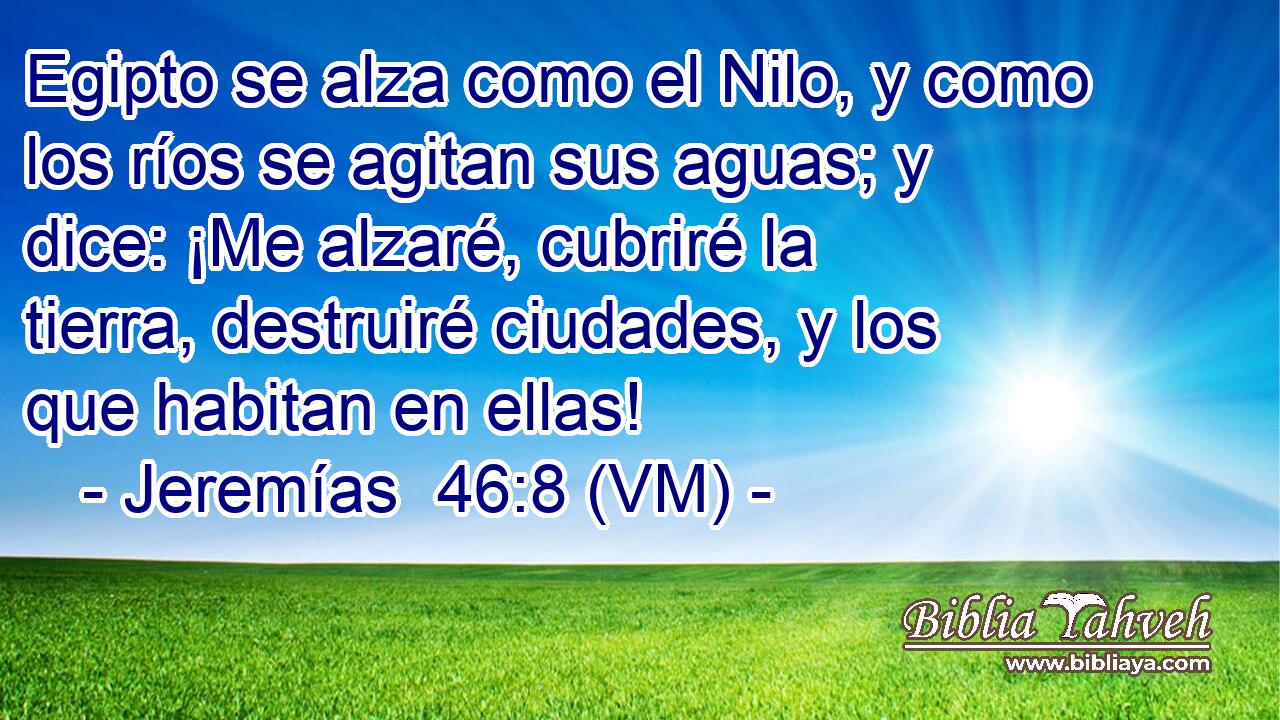  Egipto se alza como el Nilo, y como los ríos se agitan sus aguas; y dice: ¡Me alzaré, cubriré la tierra, destruiré ciudades, y los que habitan en ellas! 