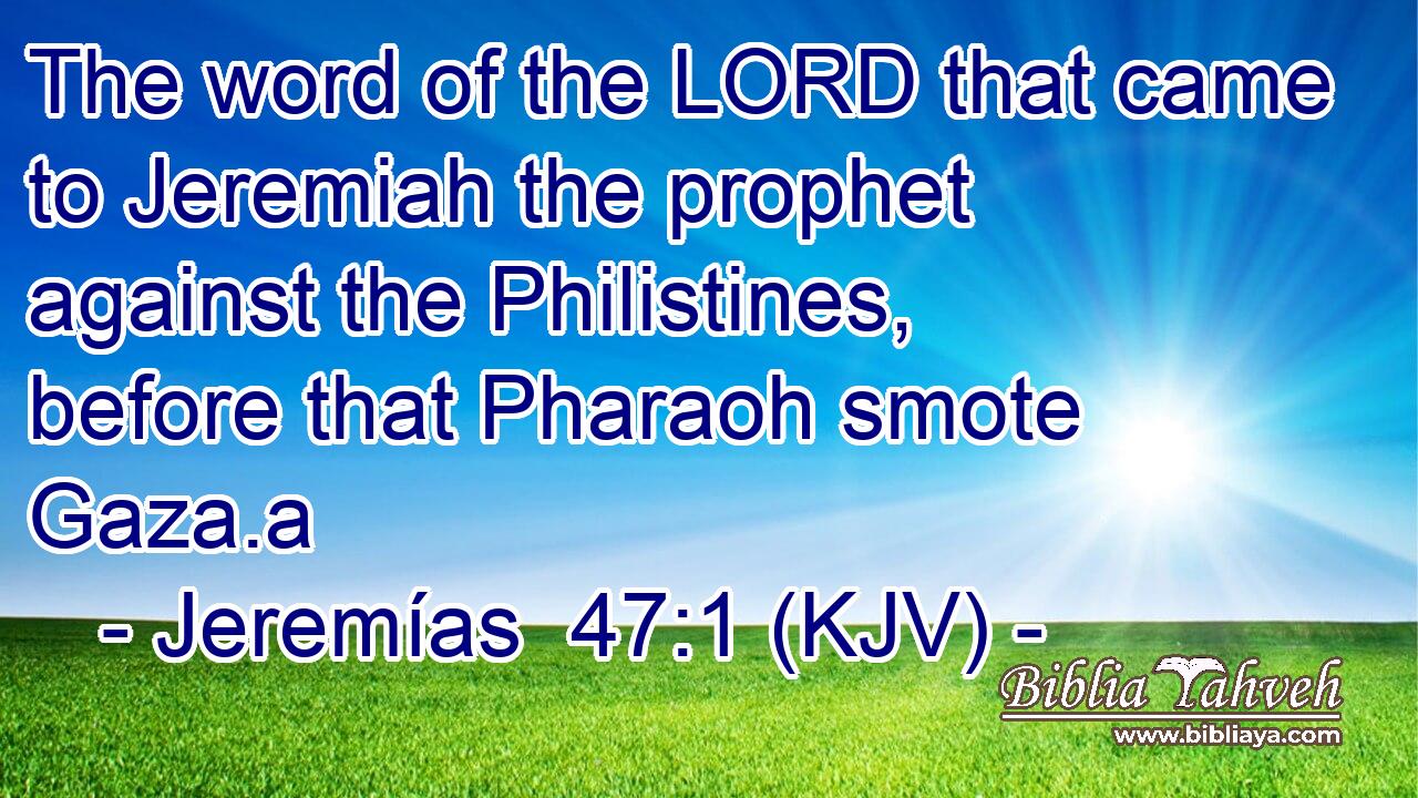 The word of the LORD that came to Jeremiah the prophet against the Philistines, before that Pharaoh smote Gaza.a