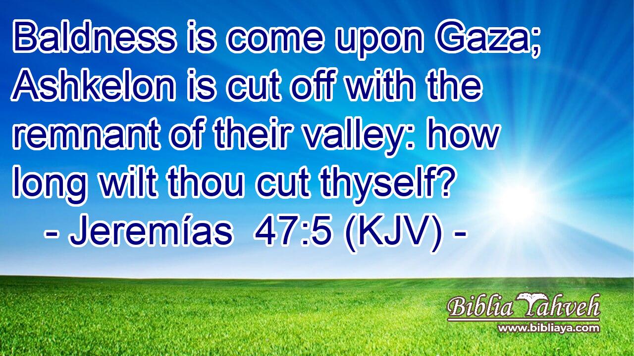 Baldness is come upon Gaza; Ashkelon is cut off with the remnant of their valley: how long wilt thou cut thyself?