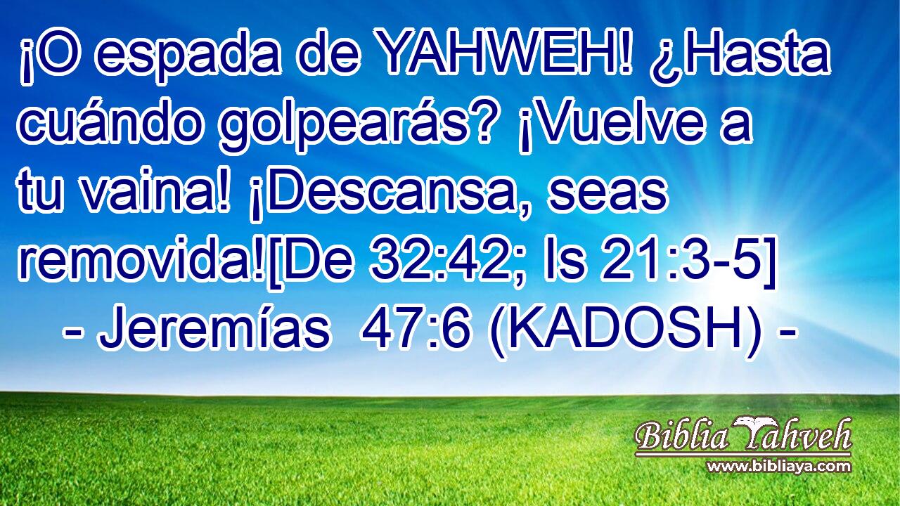  ¡O espada de YAHWEH! ¿Hasta cuándo golpearás? ¡Vuelve a tu vaina! ¡Descansa, seas removida![De 32:42; Is 21:3-5] 