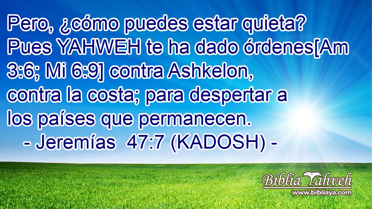  Pero, ¿cómo puedes estar quieta? Pues YAHWEH te ha dado órdenes[Am 3:6; Mi 6:9] contra Ashkelon, contra la costa; para despertar a los países que permanecen. 
