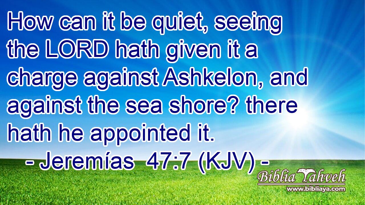 How can it be quiet, seeing the LORD hath given it a charge against Ashkelon, and against the sea shore? there hath he appointed it.