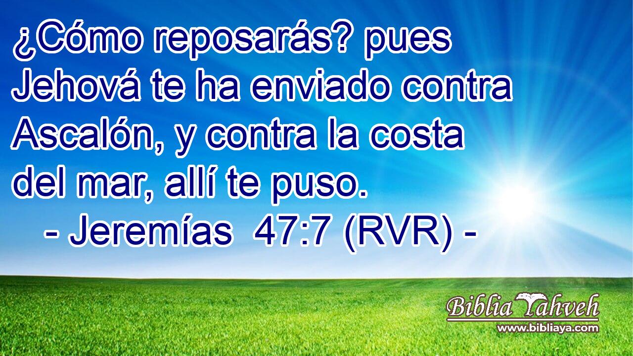 ¿Cómo reposarás? pues Jehová te ha enviado contra Ascalón, y contra la costa del mar, allí te puso.