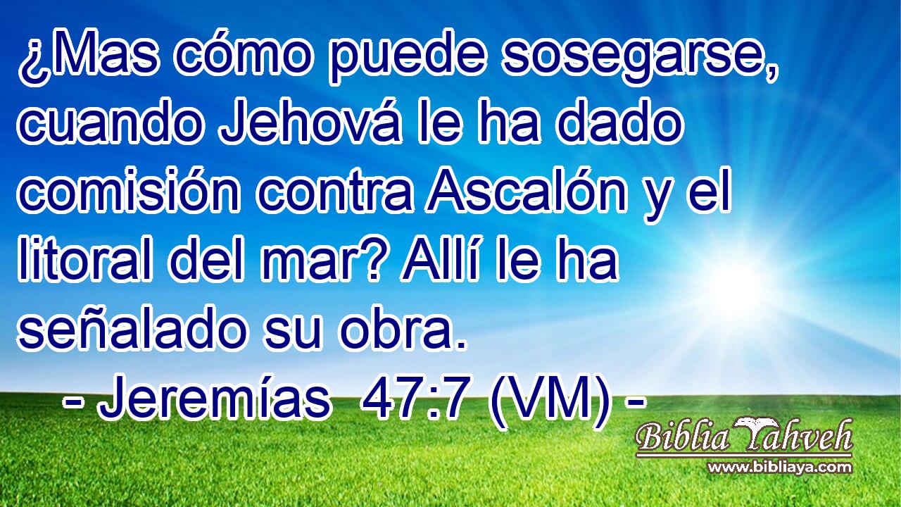  ¿Mas cómo puede sosegarse, cuando Jehová le ha dado comisión contra Ascalón y el litoral del mar? Allí le ha señalado su obra. 