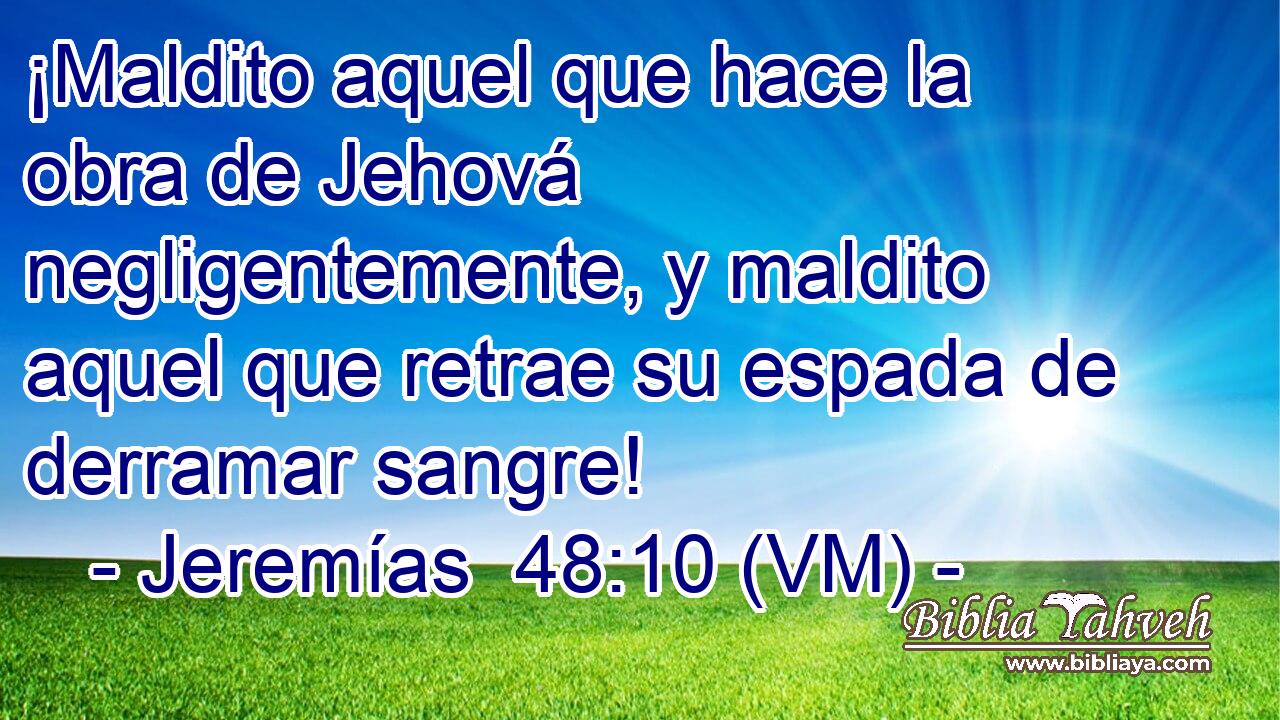  ¡Maldito aquel que hace la obra de Jehová negligentemente, y maldito aquel que retrae su espada de derramar sangre! 