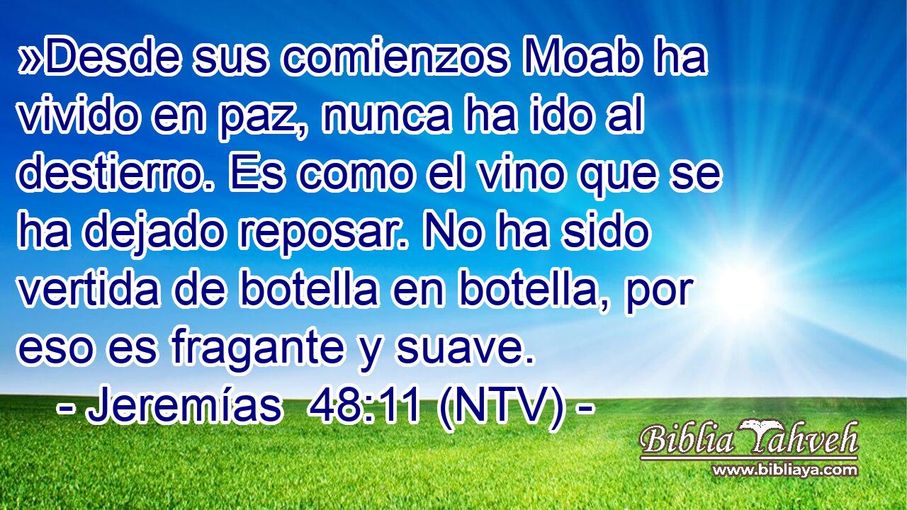 »Desde sus comienzos Moab ha vivido en paz, nunca ha ido al destierro. Es como el vino que se ha dejado reposar. No ha sido vertida de botella en botella, por eso es fragante y suave.