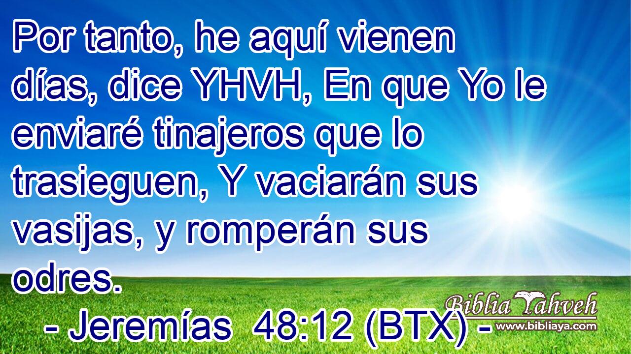 Por tanto, he aquí vienen días, dice YHVH, En que Yo le enviaré tinajeros que lo trasieguen, Y vaciarán sus vasijas, y romperán sus odres.
