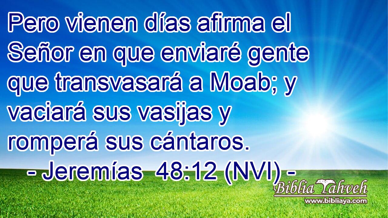  Pero vienen días afirma el Señor en que enviaré gente que transvasará a Moab; y vaciará sus vasijas y romperá sus cántaros. 