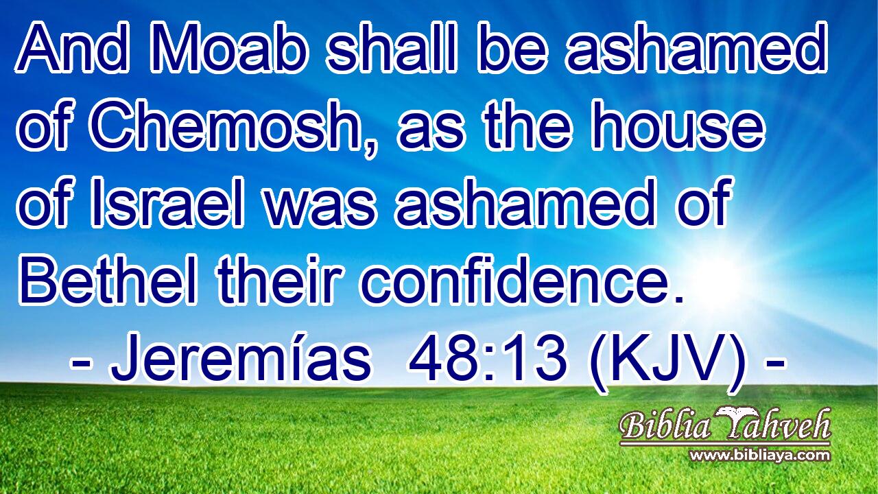 And Moab shall be ashamed of Chemosh, as the house of Israel was ashamed of Bethel their confidence.