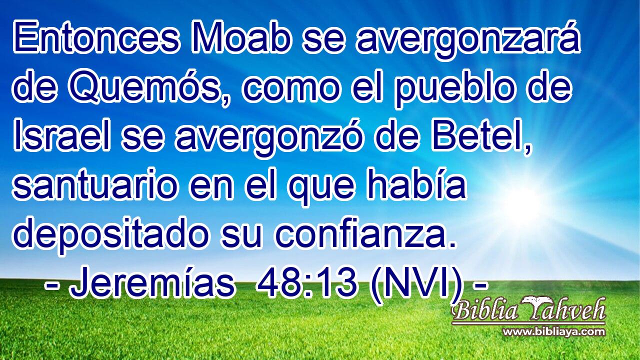  Entonces Moab se avergonzará de Quemós, como el pueblo de Israel se avergonzó de Betel, santuario en el que había depositado su confianza. 