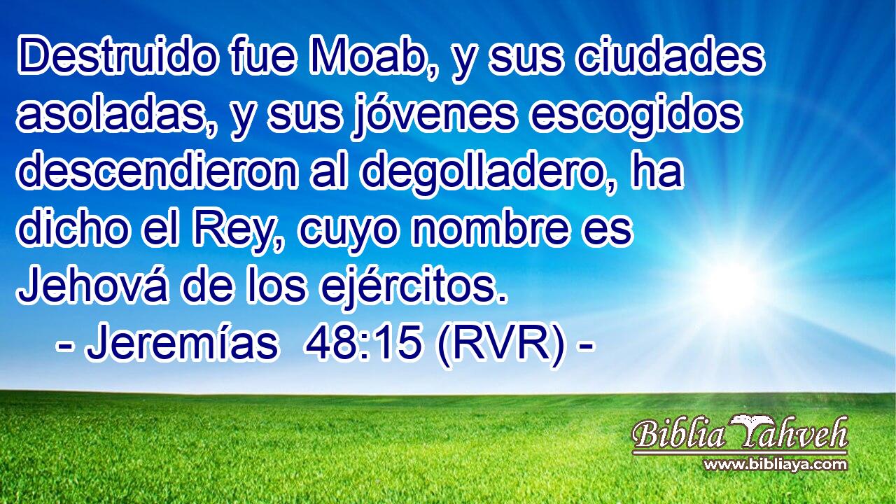 Destruido fue Moab, y sus ciudades asoladas, y sus jóvenes escogidos descendieron al degolladero, ha dicho el Rey, cuyo nombre es Jehová de los ejércitos.