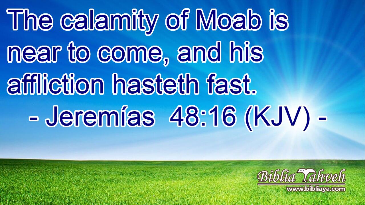 The calamity of Moab is near to come, and his affliction hasteth fast.